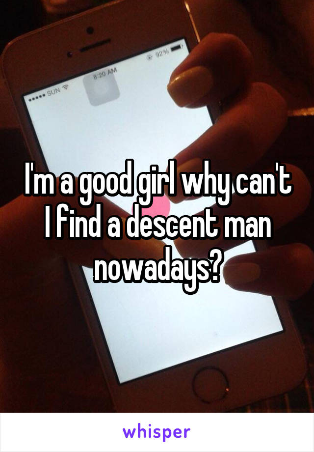I'm a good girl why can't I find a descent man nowadays?