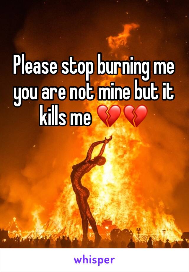 Please stop burning me you are not mine but it kills me ðŸ’”ðŸ’”