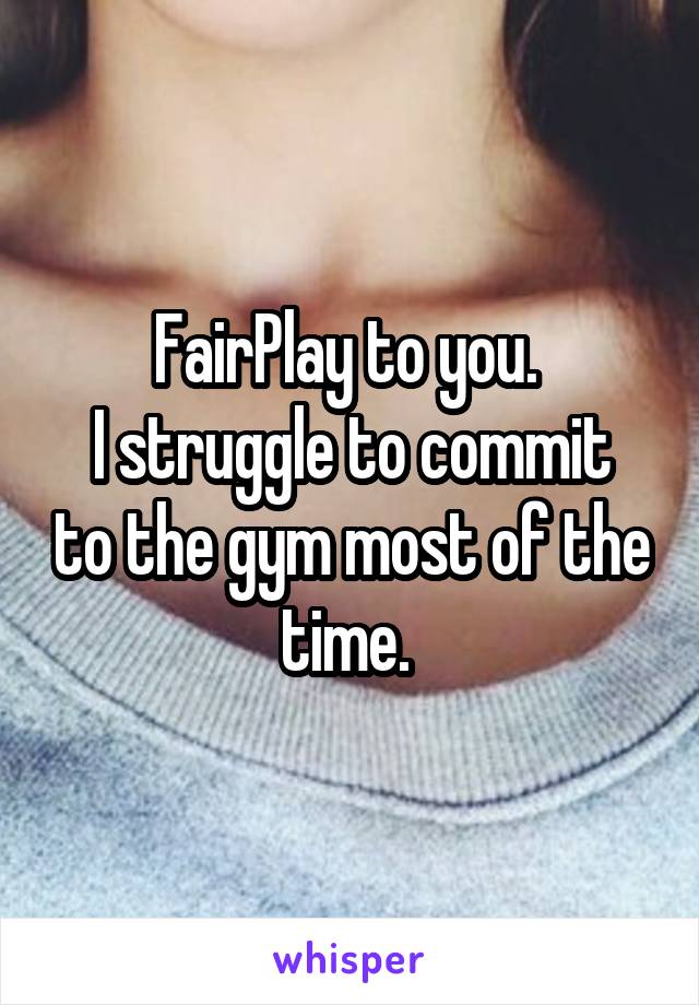FairPlay to you. 
I struggle to commit to the gym most of the time. 