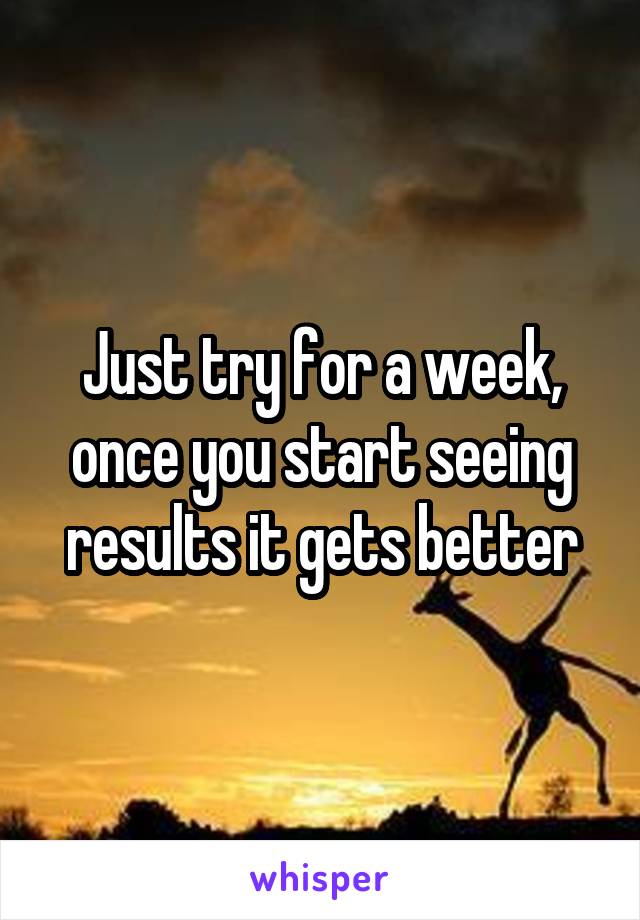 Just try for a week, once you start seeing results it gets better