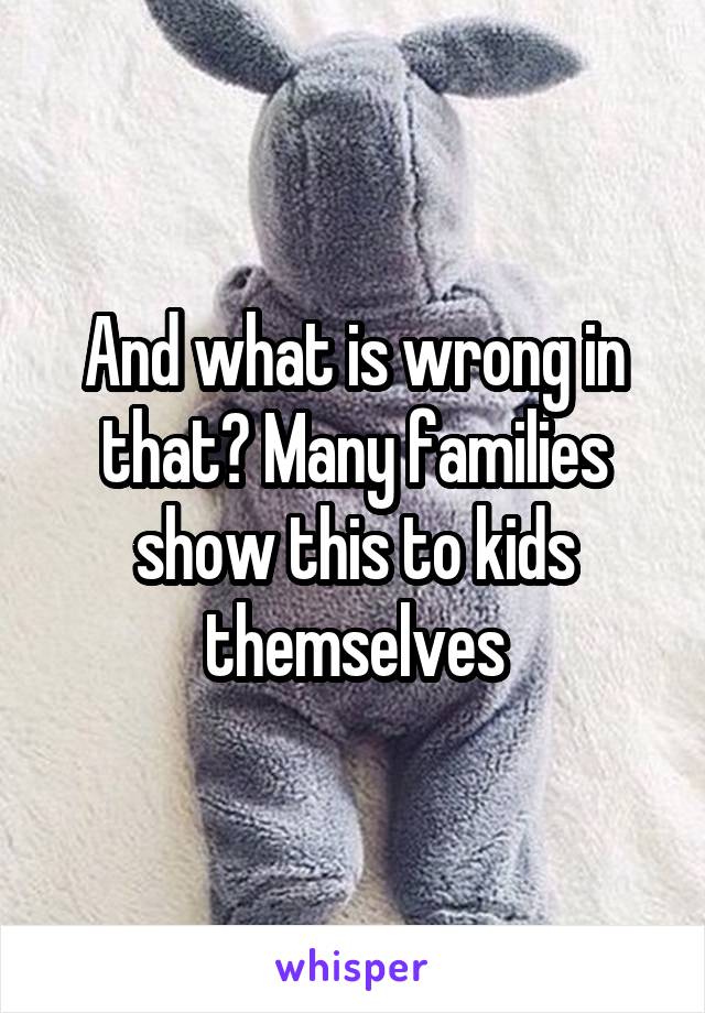 And what is wrong in that? Many families show this to kids themselves
