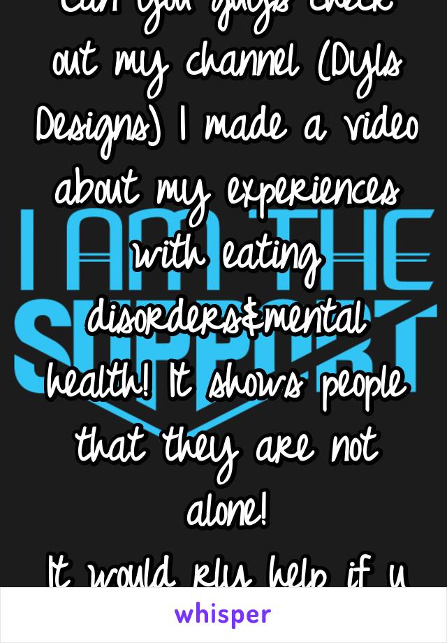 Can you guys check out my channel (Dyls Designs) I made a video about my experiences with eating disorders&mental health! It shows people that they are not alone!
It would rly help if u checked it out