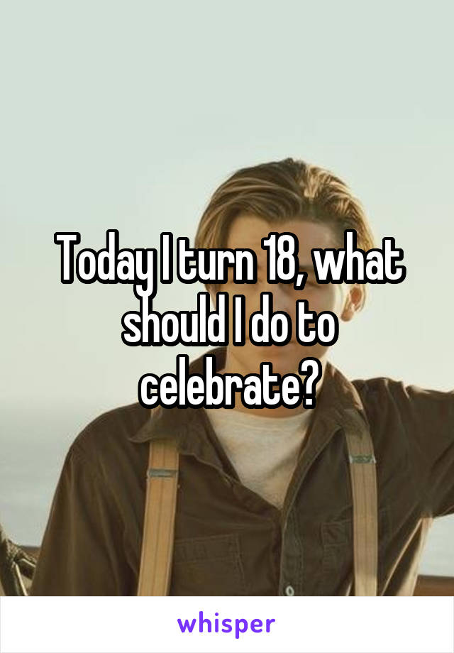 Today I turn 18, what should I do to celebrate?