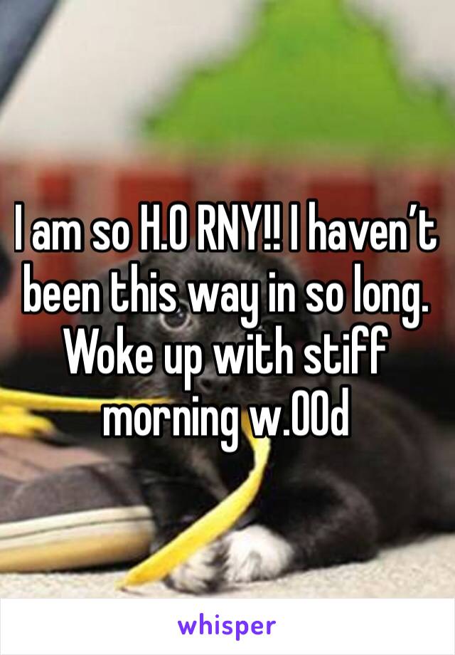 I am so H.0 RNY!! I haven’t been this way in so long. Woke up with stiff morning w.00d