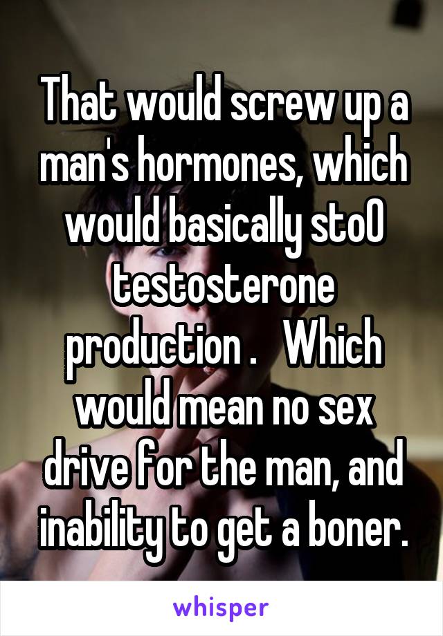 That would screw up a man's hormones, which would basically sto0 testosterone production .   Which would mean no sex drive for the man, and inability to get a boner.
