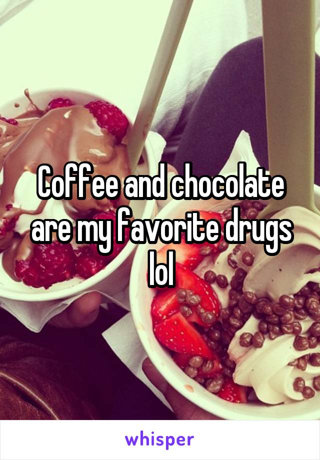 Coffee and chocolate are my favorite drugs lol
