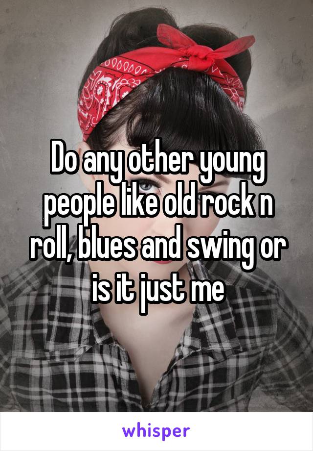 Do any other young people like old rock n roll, blues and swing or is it just me