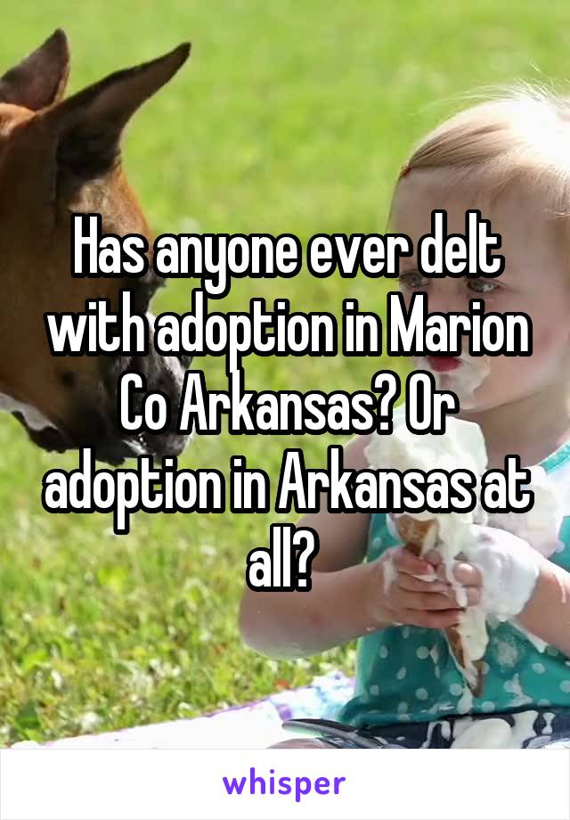 Has anyone ever delt with adoption in Marion Co Arkansas? Or adoption in Arkansas at all? 