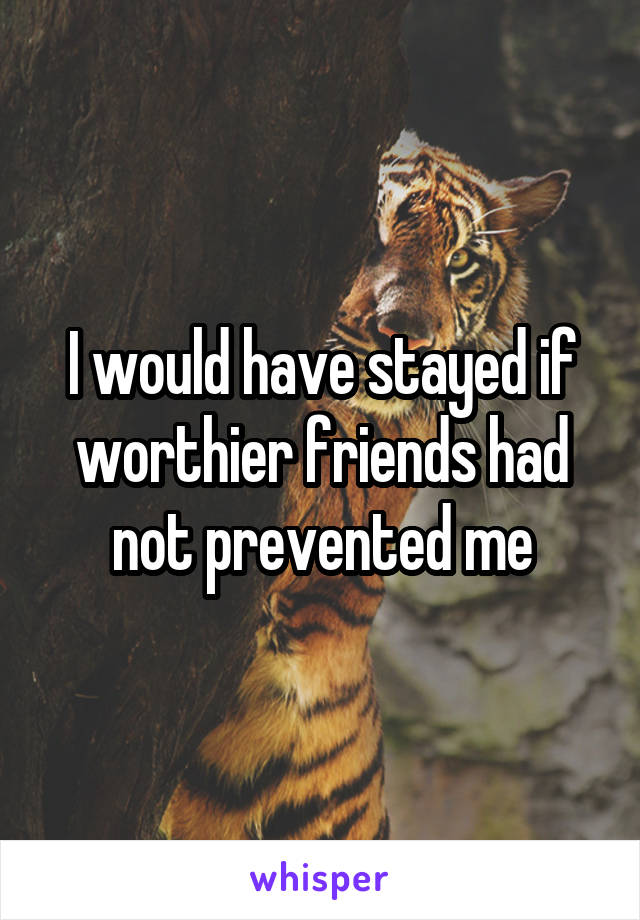 I would have stayed if worthier friends had not prevented me