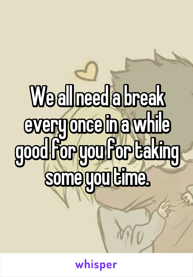 We all need a break every once in a while good for you for taking some you time.