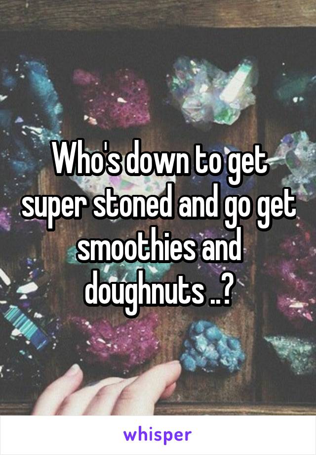 Who's down to get super stoned and go get smoothies and doughnuts ..?