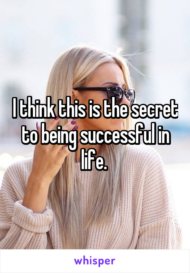 I think this is the secret to being successful in life. 