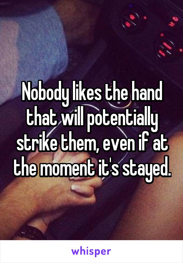 Nobody likes the hand that will potentially strike them, even if at the moment it's stayed.