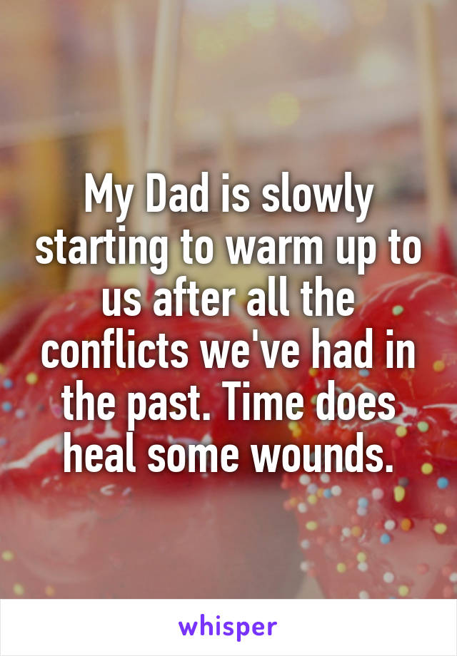 My Dad is slowly starting to warm up to us after all the conflicts we've had in the past. Time does heal some wounds.