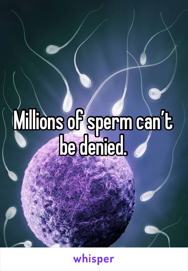 Millions of sperm can’t be denied.