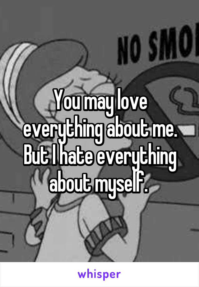 You may love everything about me.
But I hate everything about myself. 