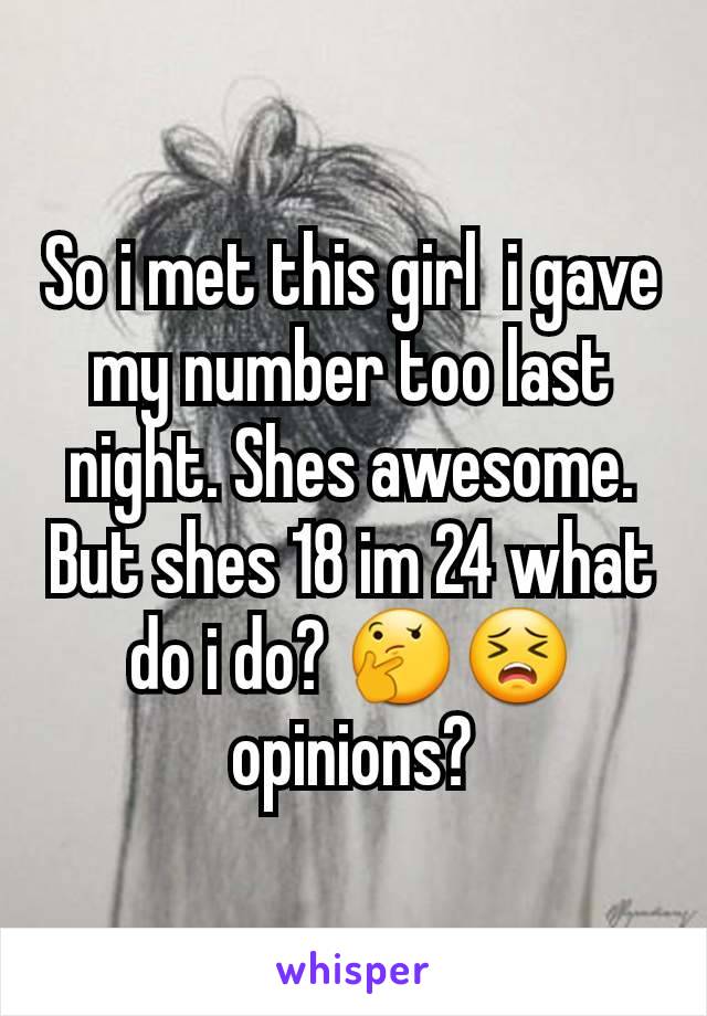So i met this girl  i gave my number too last night. Shes awesome. But shes 18 im 24 what do i do? 🤔😣opinions?