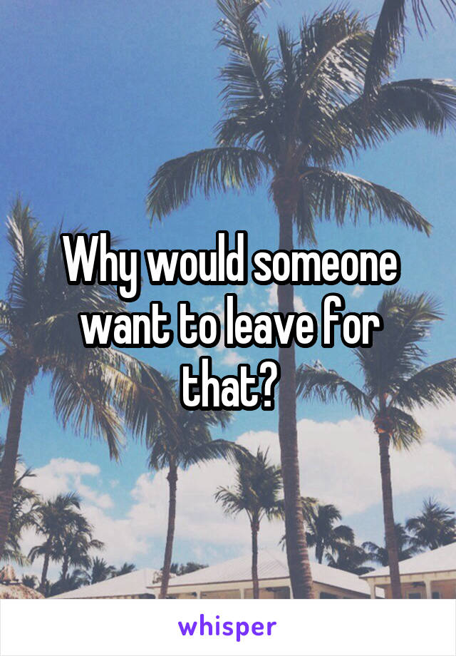 Why would someone want to leave for that?