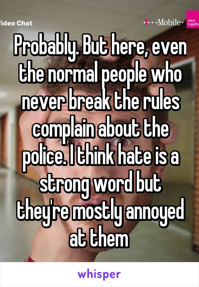 Probably. But here, even the normal people who never break the rules complain about the police. I think hate is a strong word but they're mostly annoyed at them 