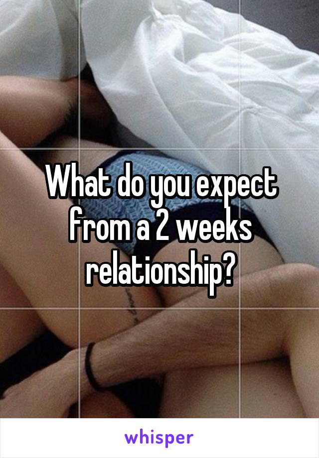 What do you expect from a 2 weeks relationship?