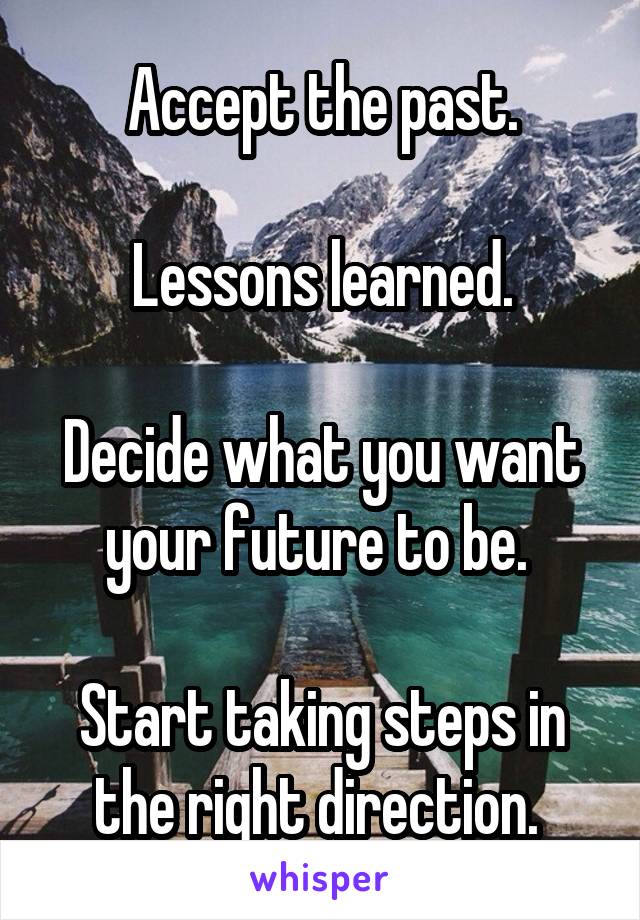 Accept the past.

Lessons learned.

Decide what you want your future to be. 

Start taking steps in the right direction. 