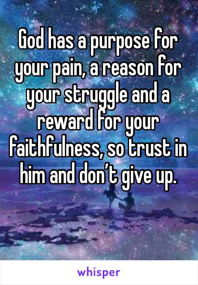 God has a purpose for your pain, a reason for your struggle and a reward for your faithfulness, so trust in him and don’t give up. 