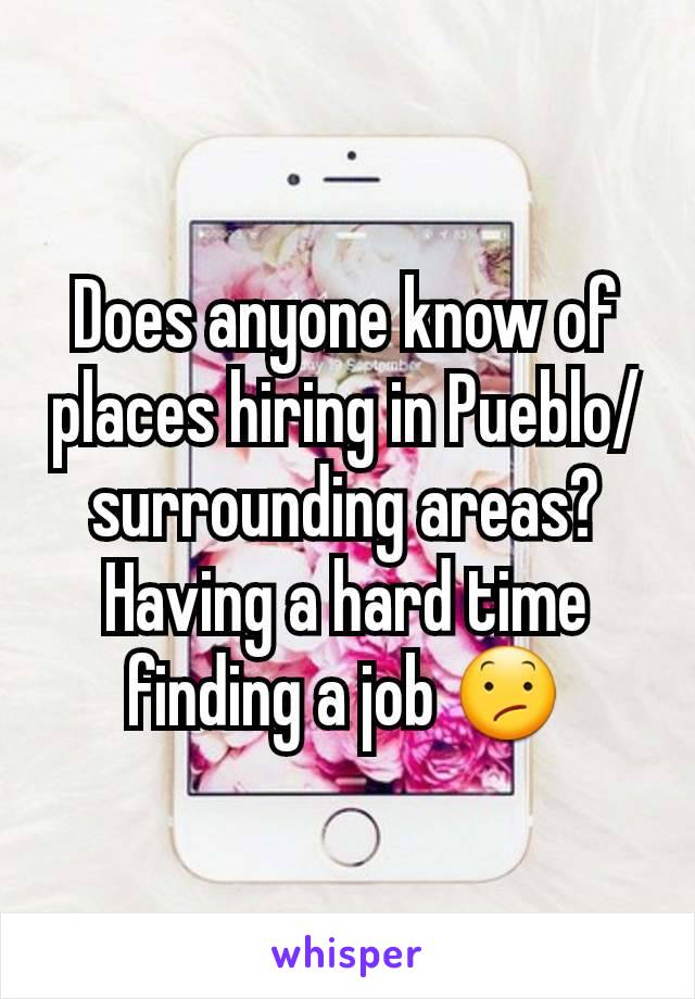 Does anyone know of places hiring in Pueblo/surrounding areas? Having a hard time finding a job 😕