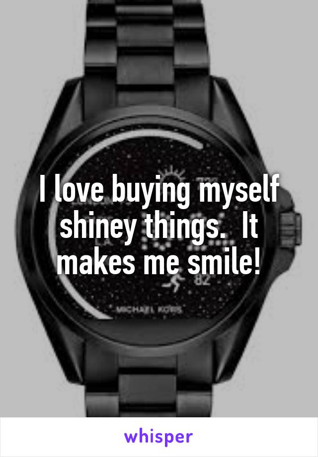 I love buying myself shiney things.  It makes me smile!