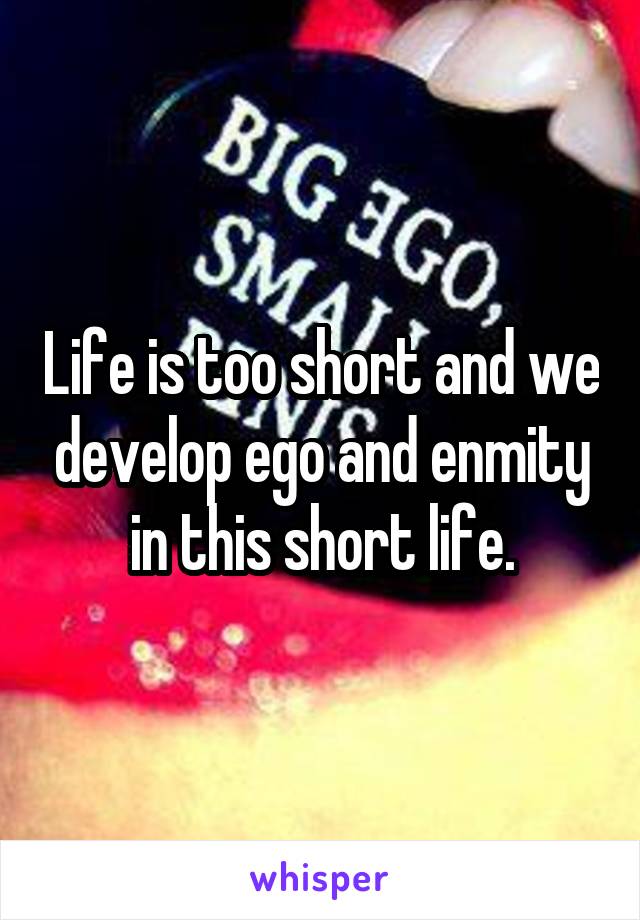 Life is too short and we develop ego and enmity in this short life.