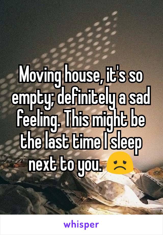 Moving house, it's so empty; definitely a sad feeling. This might be the last time I sleep next to you. ðŸ˜ž