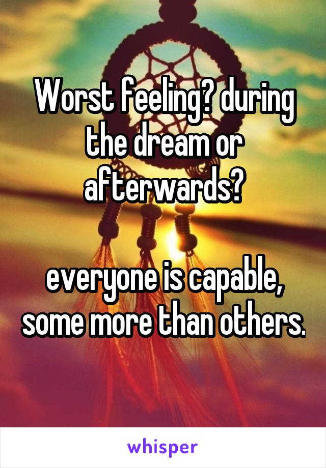 Worst feeling? during the dream or afterwards?

everyone is capable, some more than others. 