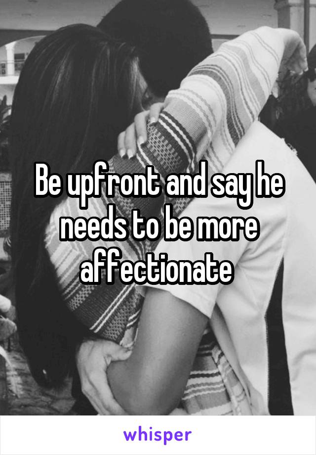 Be upfront and say he needs to be more affectionate 