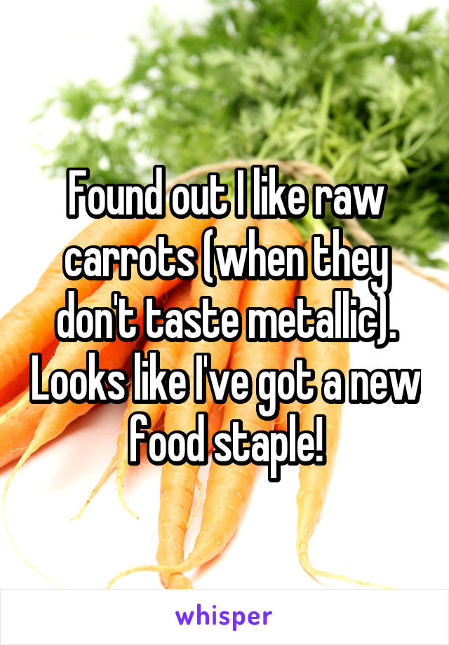 Found out I like raw carrots (when they don't taste metallic). Looks like I've got a new food staple!