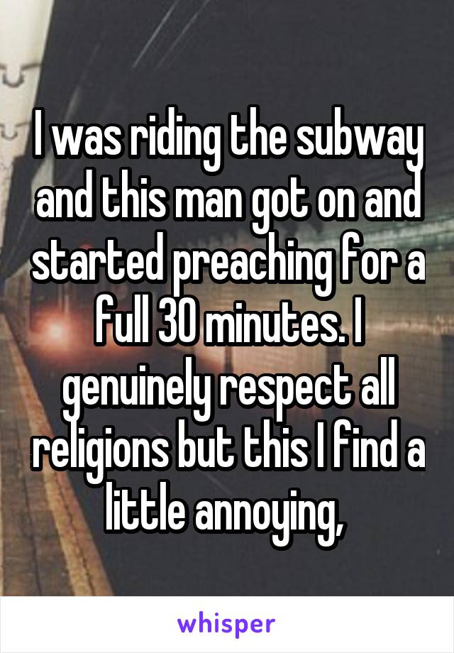 I was riding the subway and this man got on and started preaching for a full 30 minutes. I genuinely respect all religions but this I find a little annoying, 