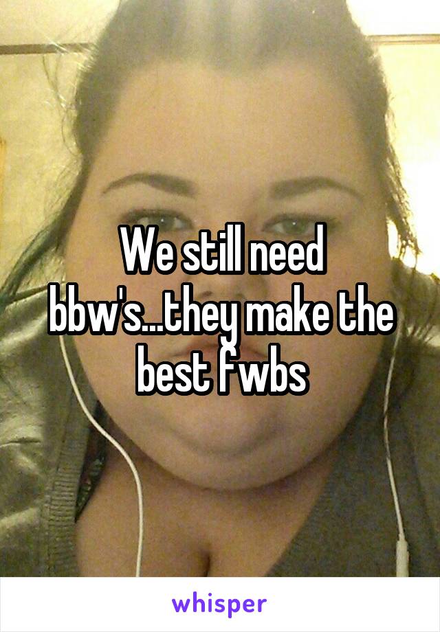 We still need bbw's...they make the best fwbs