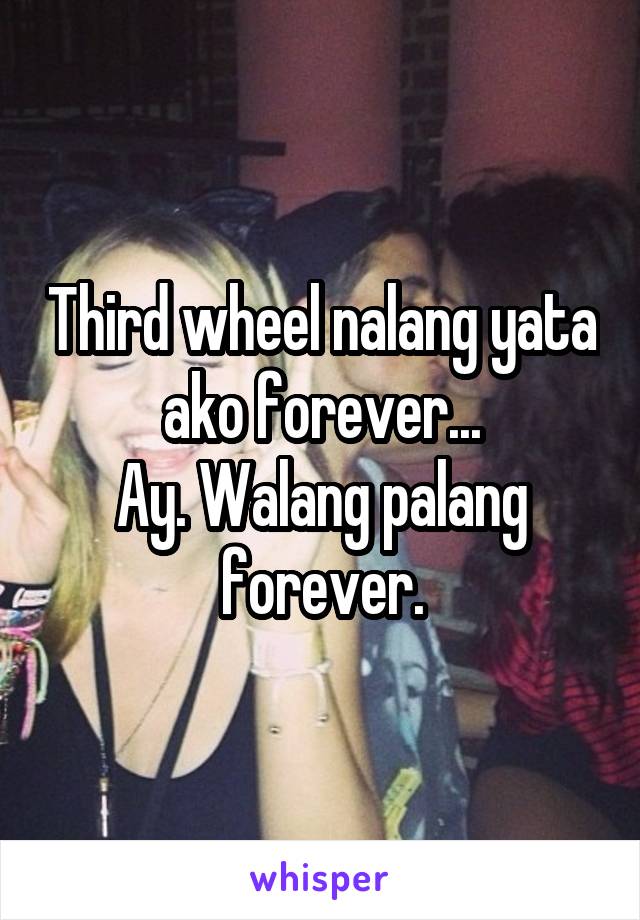 Third wheel nalang yata ako forever...
Ay. Walang palang forever.