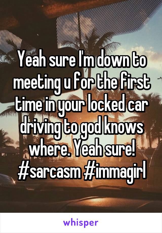 Yeah sure I'm down to meeting u for the first time in your locked car driving to god knows where. Yeah sure!
#sarcasm #immagirl