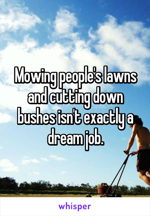 Mowing people's lawns and cutting down bushes isn't exactly a dream job.