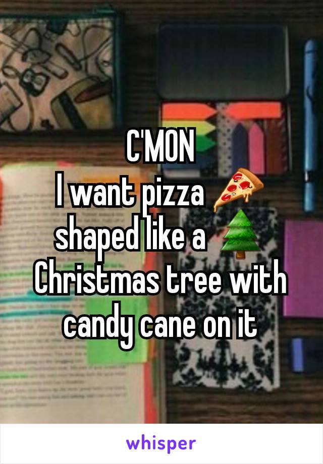 C'MON
I want pizza 🍕 shaped like a 🌲 Christmas tree with candy cane on it