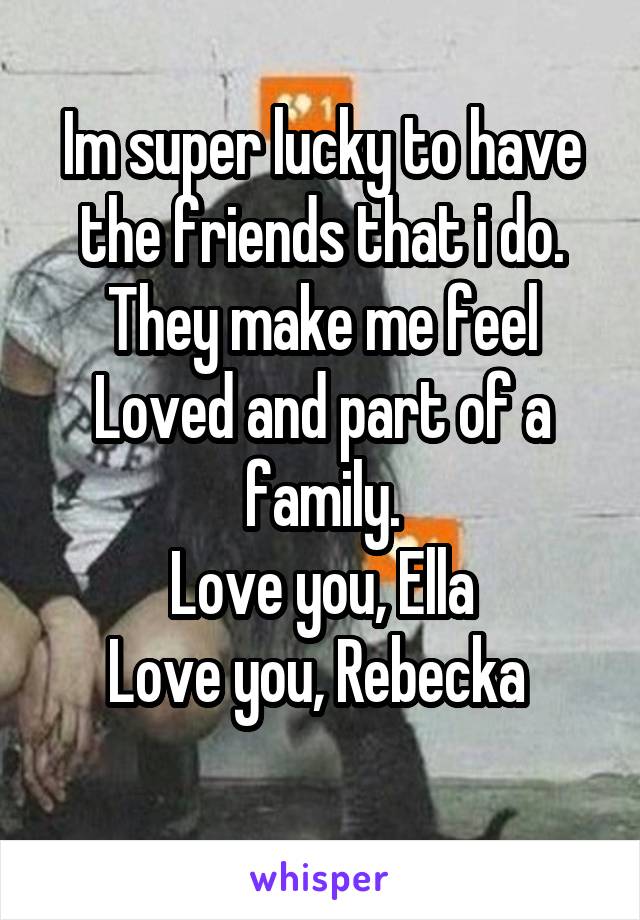 Im super lucky to have the friends that i do. They make me feel Loved and part of a family.
Love you, Ella
Love you, Rebecka 
