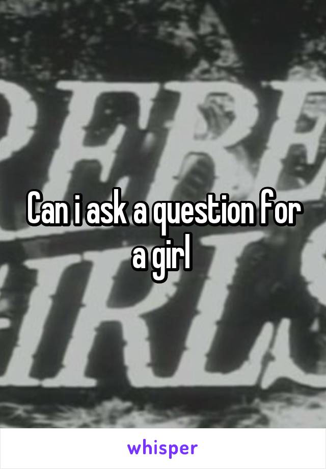 Can i ask a question for a girl 