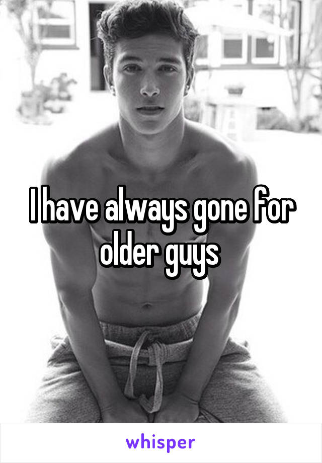 I have always gone for older guys 
