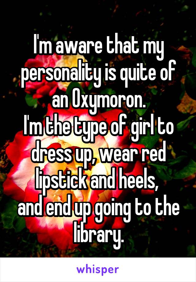 I'm aware that my personality is quite of an Oxymoron.
I'm the type of girl to dress up, wear red lipstick and heels, 
and end up going to the library.