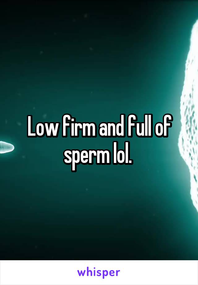 Low firm and full of sperm lol. 
