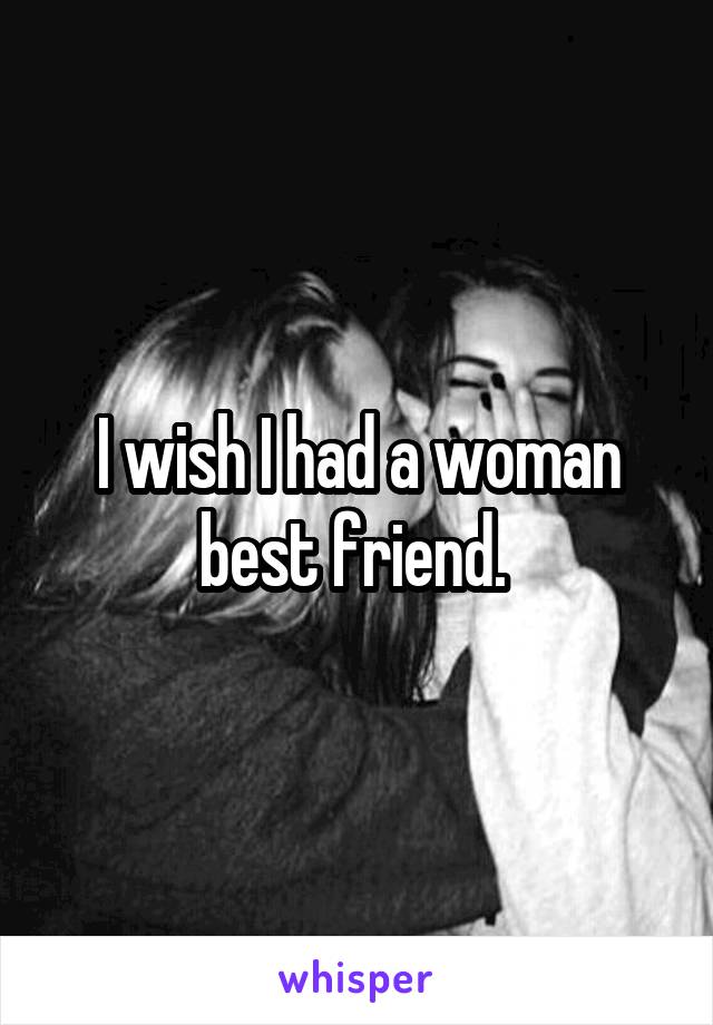 I wish I had a woman best friend. 
