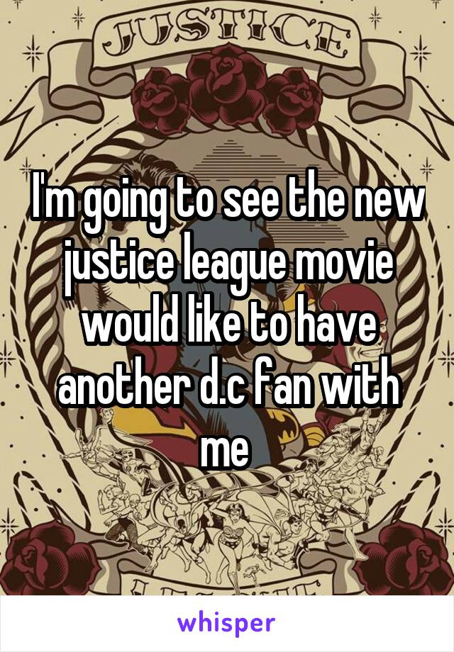 I'm going to see the new justice league movie would like to have another d.c fan with me 