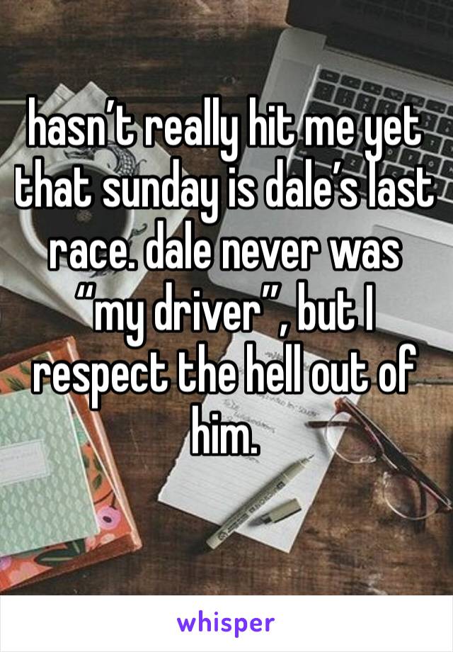 hasn’t really hit me yet that sunday is dale’s last race. dale never was “my driver”, but I respect the hell out of him. 
