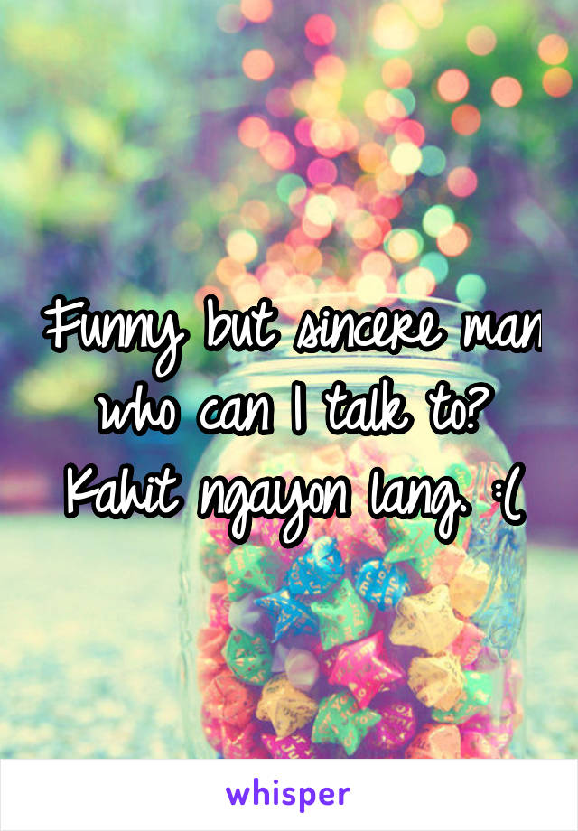 Funny but sincere man who can I talk to? Kahit ngayon lang. :(