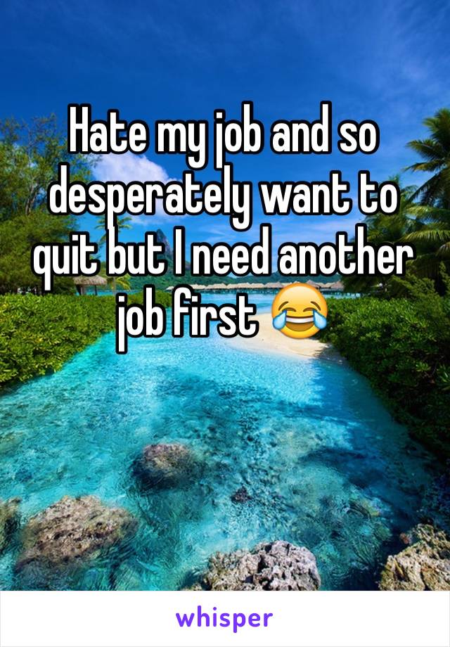 Hate my job and so desperately want to quit but I need another job first 😂