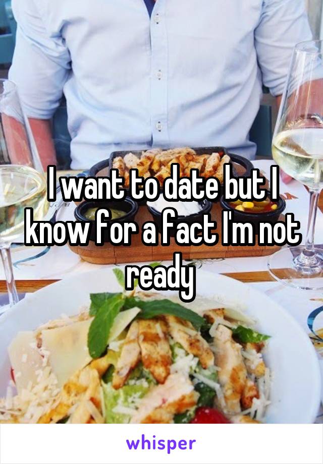 I want to date but I know for a fact I'm not ready 